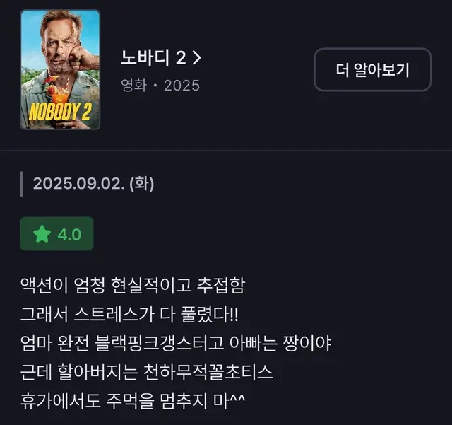 노바디 2 후기
난 존윅을 안 봐서 데보라와 가정을 꾸리고 애도 둘 낳은 베이비드라이버가 생각났음
추접한 야매액션이라 스트레스 쌓였을 때 봤더니 효과 좋았다 꼴초티스 돼서 불낙핑크갱스터 만나는 그 날까지 수련하자!!