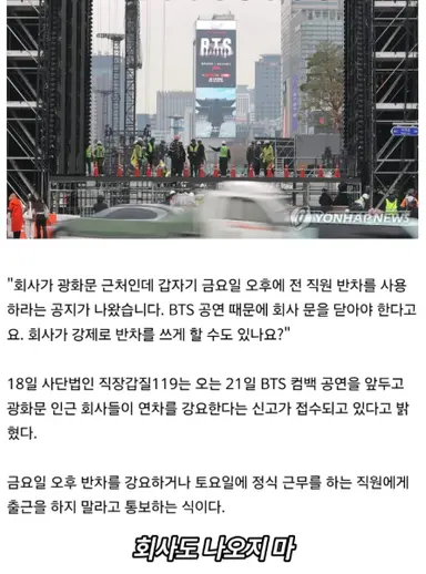 광화문에서 열리는 BTS 공연으로 인한 후폭풍

1. 종로구 전지역 택배 중단
2. 근처 회사 전 직원 강제 반차
3. 근처 빌딩 건물들 건물 다 잠금장치
4. 종로 인근 17개 지하철 물품 보관소 폐쇄
5. 지하철 무정차 통과
6. 세종문화회관 공연 금지
7. 경복궁, 고궁박물관 휴관
8. 서울경찰청 경찰관 6,500명 투입

아이돌 공연 한번 하는데,
종로구 전체가 마비 되는 게 맞냐 이게 ????? 
이걸 국가적으로 지원을 한다고 ??????