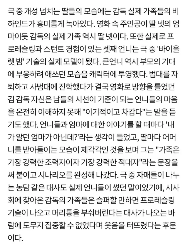 <경주기행> 감독님 가족들의 실화가 에밀레종처럼 녹아든 영화네 …

감독님 실제로 네 자매고
셋째 언니 프로레슬러 출신이고
첫째 언니 장녀로서 부모님 기대 부응하려고 애쓰고
자매가 각자 어머니랑 관계가 다 다르고
농담 같은 대사도 실제로 언니들이 썼던 말이고 …

https://enews.imbc.com/News/RetrieveNewsInfo/515236
